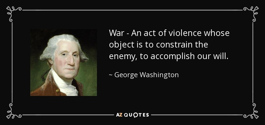 War - An act of violence whose object is to constrain the enemy, to accomplish our will. - George Washington
