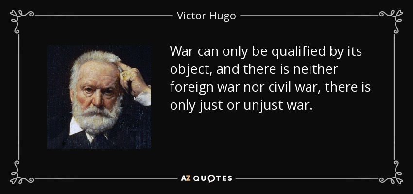 War can only be qualified by its object, and there is neither foreign war nor civil war, there is only just or unjust war. - Victor Hugo