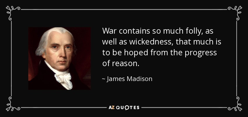 War contains so much folly, as well as wickedness, that much is to be hoped from the progress of reason. - James Madison