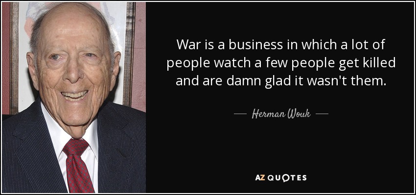 War is a business in which a lot of people watch a few people get killed and are damn glad it wasn't them. - Herman Wouk
