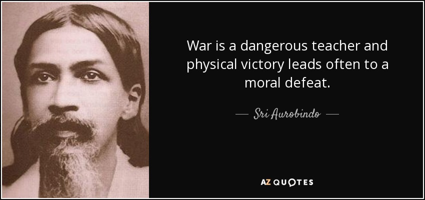 War is a dangerous teacher and physical victory leads often to a moral defeat. - Sri Aurobindo