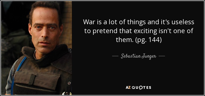 War is a lot of things and it's useless to pretend that exciting isn't one of them. (pg. 144) - Sebastian Junger