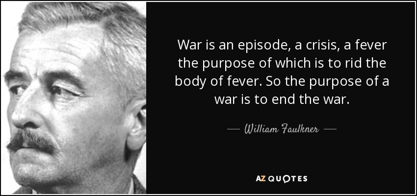 War is an episode, a crisis, a fever the purpose of which is to rid the body of fever. So the purpose of a war is to end the war. - William Faulkner