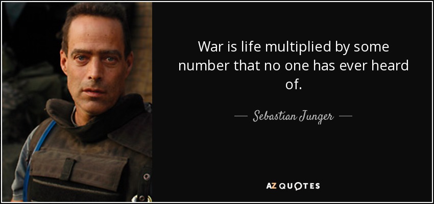War is life multiplied by some number that no one has ever heard of. - Sebastian Junger