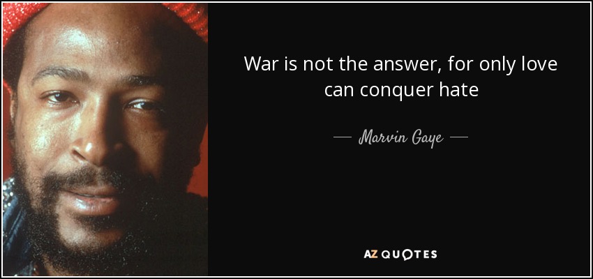 War is not the answer, for only love can conquer hate - Marvin Gaye