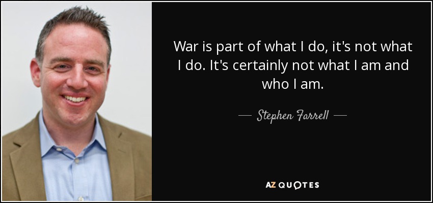 War is part of what I do, it's not what I do. It's certainly not what I am and who I am. - Stephen Farrell