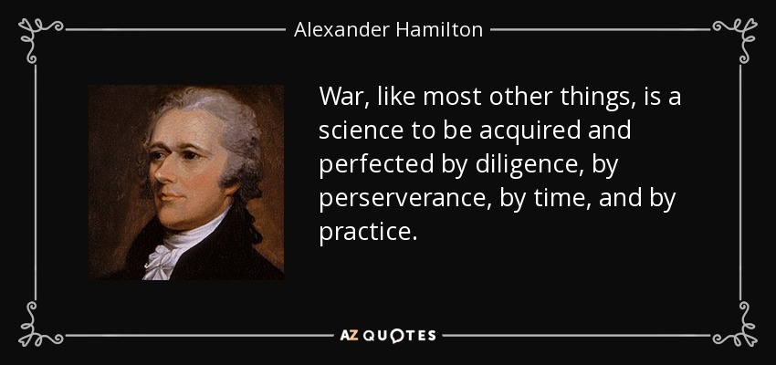 War, like most other things, is a science to be acquired and perfected by diligence, by perserverance, by time, and by practice. - Alexander Hamilton