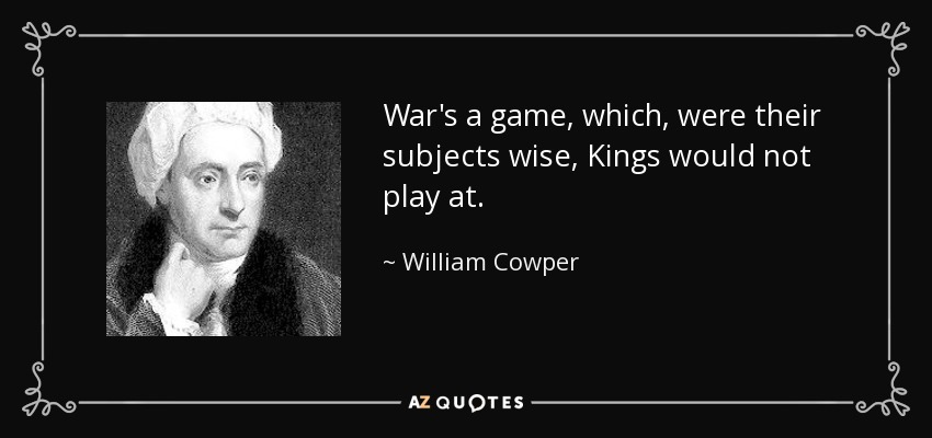 War's a game, which, were their subjects wise, Kings would not play at. - William Cowper