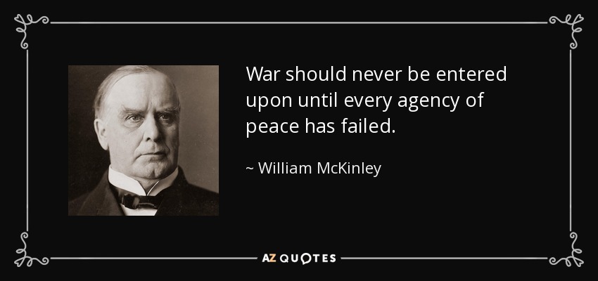 War should never be entered upon until every agency of peace has failed. - William McKinley