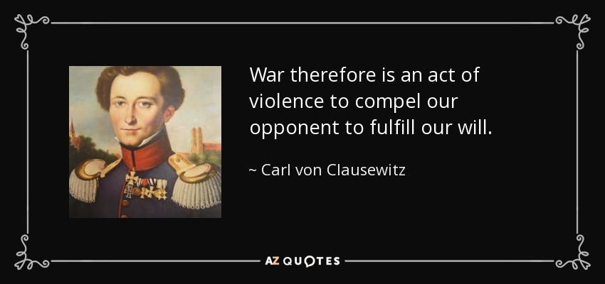 War therefore is an act of violence to compel our opponent to fulfill our will. - Carl von Clausewitz