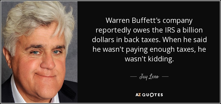 Warren Buffett's company reportedly owes the IRS a billion dollars in back taxes. When he said he wasn't paying enough taxes, he wasn't kidding. - Jay Leno