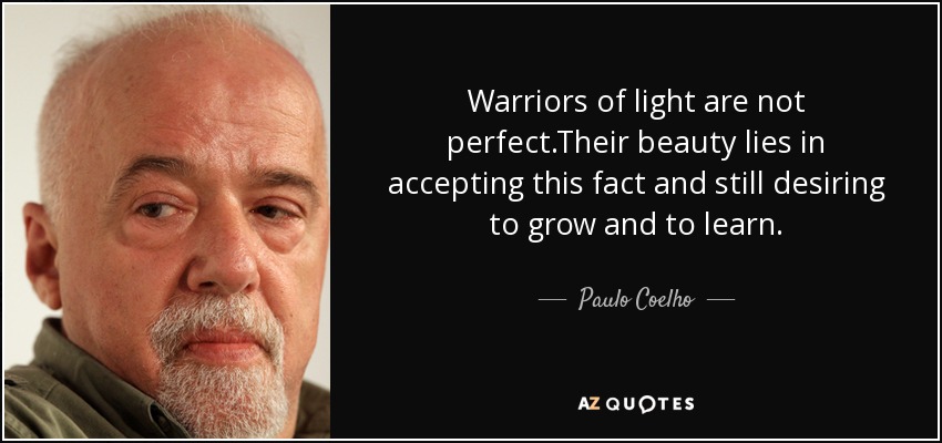 Warriors of light are not perfect.Their beauty lies in accepting this fact and still desiring to grow and to learn. - Paulo Coelho