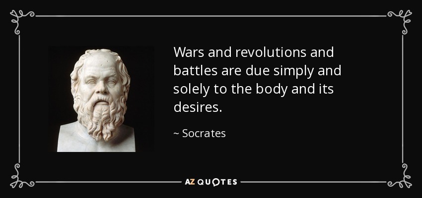 Wars and revolutions and battles are due simply and solely to the body and its desires. - Socrates