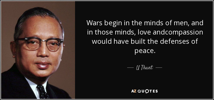 Wars begin in the minds of men, and in those minds, love andcompassion would have built the defenses of peace. - U Thant