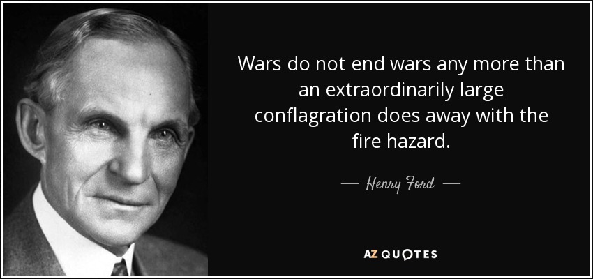 Wars do not end wars any more than an extraordinarily large conflagration does away with the fire hazard. - Henry Ford
