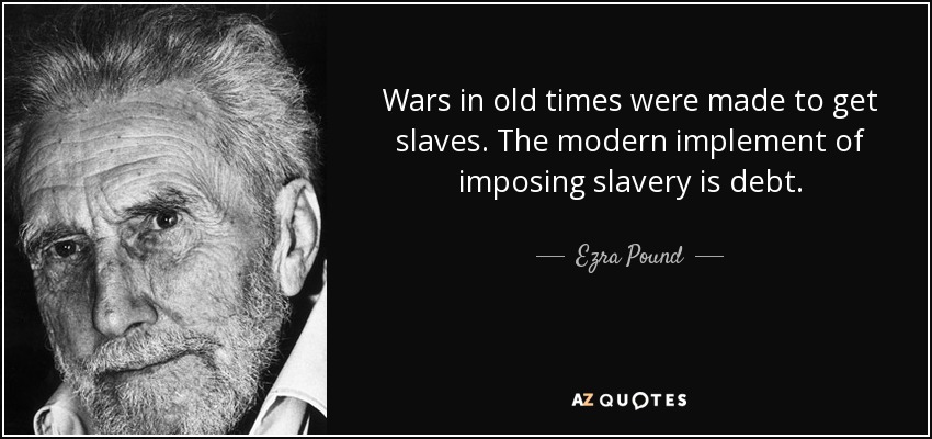 Wars in old times were made to get slaves. The modern implement of imposing slavery is debt. - Ezra Pound