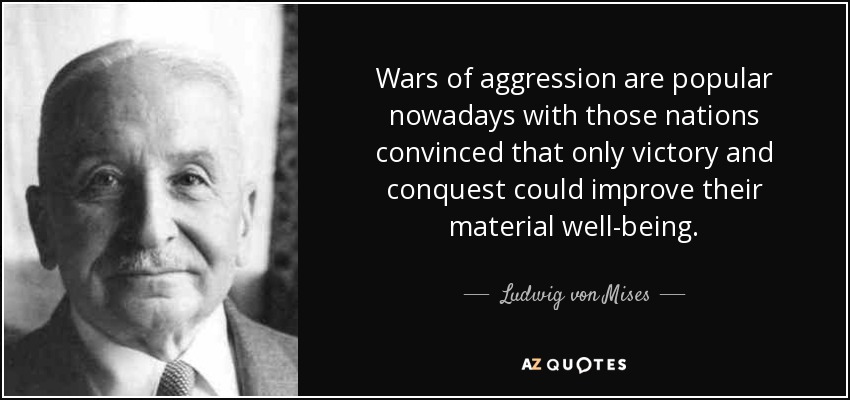 Wars of aggression are popular nowadays with those nations convinced that only victory and conquest could improve their material well-being. - Ludwig von Mises