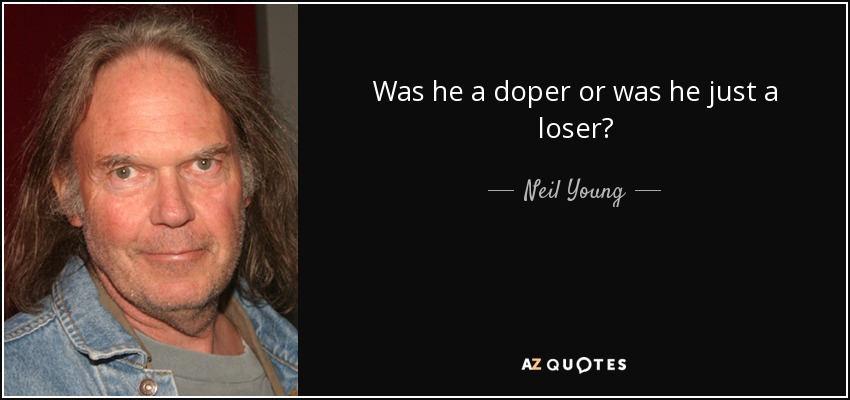 Was he a doper or was he just a loser? - Neil Young