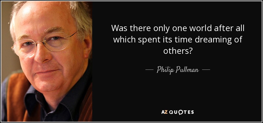Was there only one world after all which spent its time dreaming of others? - Philip Pullman