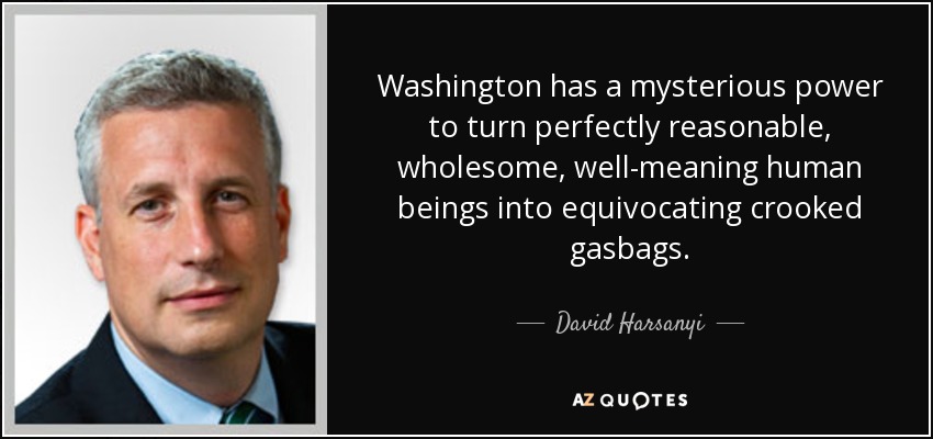 Washington has a mysterious power to turn perfectly reasonable, wholesome, well-meaning human beings into equivocating crooked gasbags. - David Harsanyi