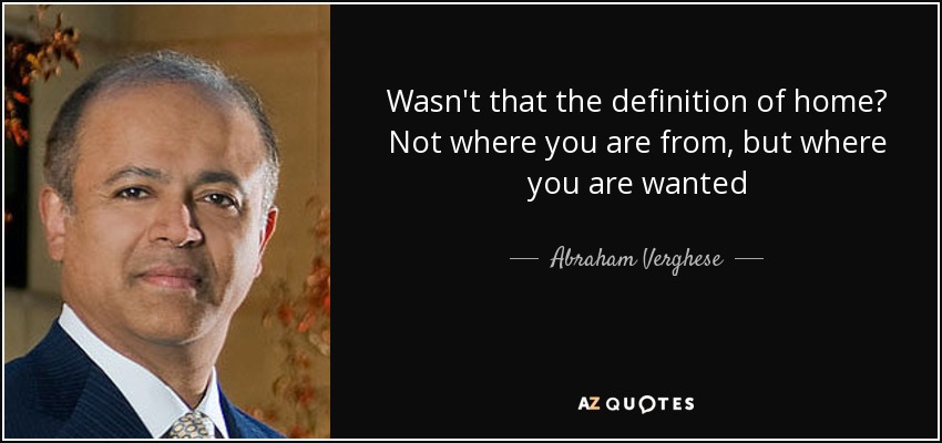 Wasn't that the definition of home? Not where you are from, but where you are wanted - Abraham Verghese
