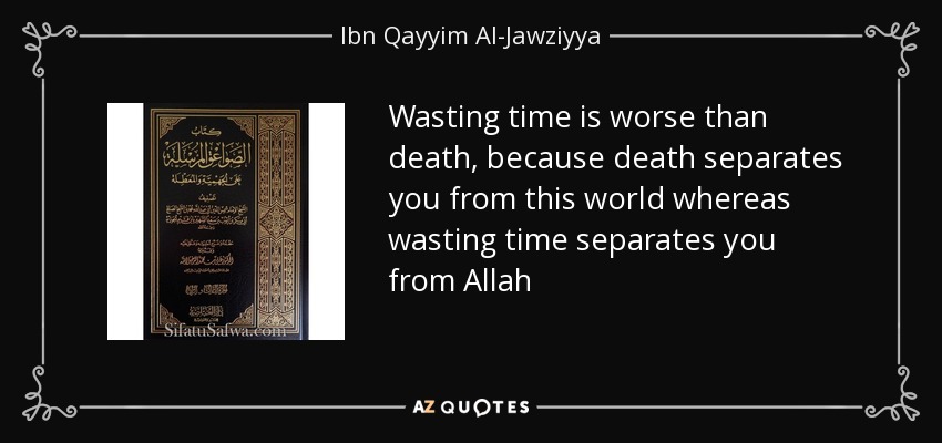 Wasting time is worse than death, because death separates you from this world whereas wasting time separates you from Allah - Ibn Qayyim Al-Jawziyya