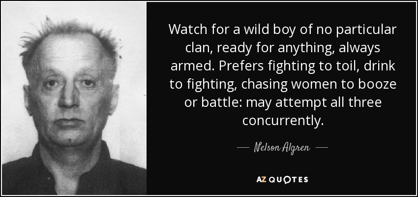 Watch for a wild boy of no particular clan, ready for anything, always armed. Prefers fighting to toil, drink to fighting, chasing women to booze or battle: may attempt all three concurrently. - Nelson Algren