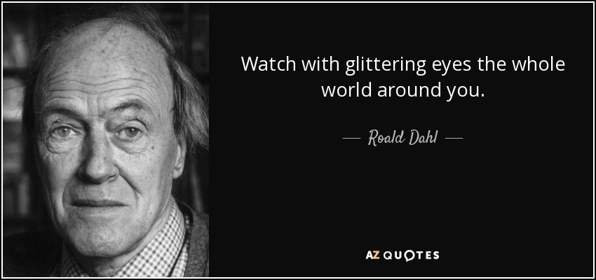 Watch with glittering eyes the whole world around you. - Roald Dahl