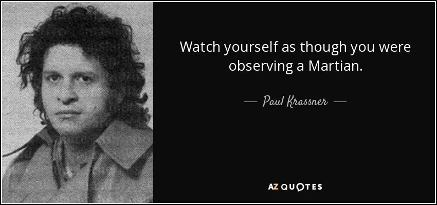 Watch yourself as though you were observing a Martian. - Paul Krassner