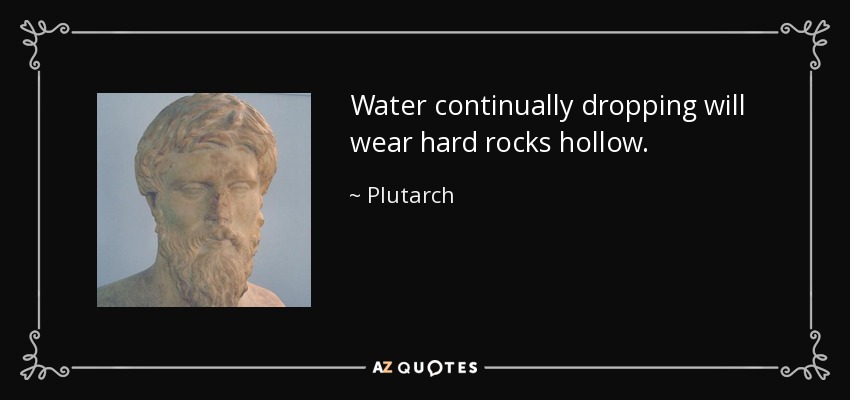 Water continually dropping will wear hard rocks hollow. - Plutarch