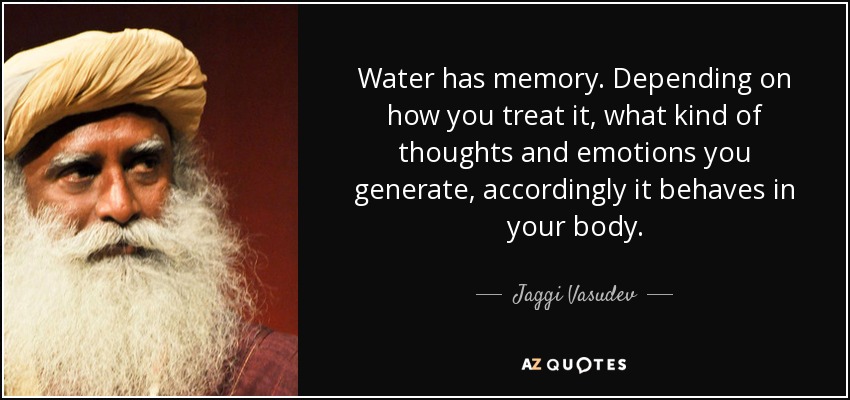 Water has memory. Depending on how you treat it, what kind of thoughts and emotions you generate, accordingly it behaves in your body. - Jaggi Vasudev