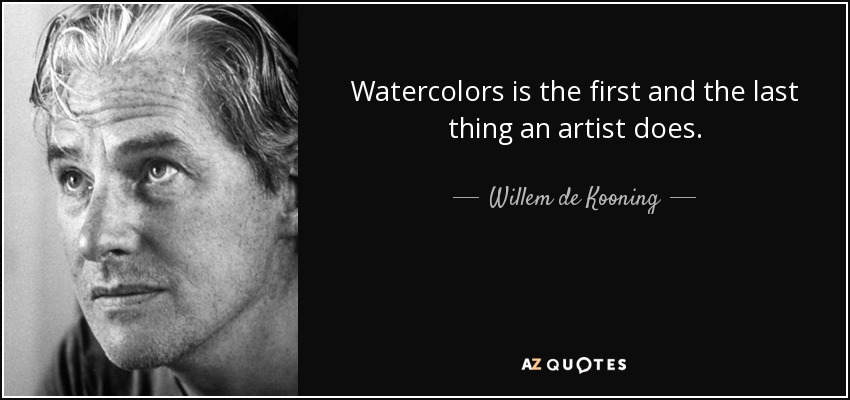 Watercolors is the first and the last thing an artist does. - Willem de Kooning