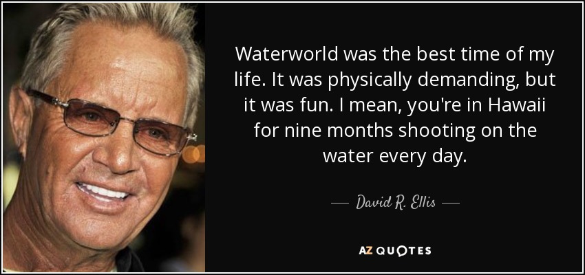 Waterworld was the best time of my life. It was physically demanding, but it was fun. I mean, you're in Hawaii for nine months shooting on the water every day. - David R. Ellis