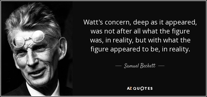 Watt's concern, deep as it appeared, was not after all what the figure was, in reality, but with what the figure appeared to be, in reality. - Samuel Beckett