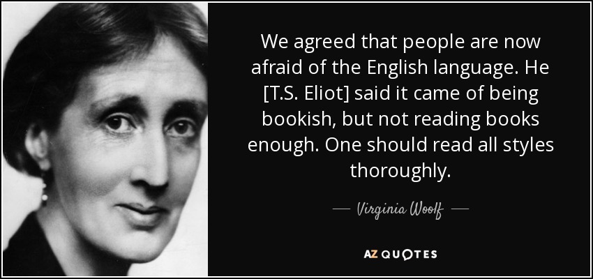 We agreed that people are now afraid of the English language. He [T.S. Eliot] said it came of being bookish, but not reading books enough. One should read all styles thoroughly. - Virginia Woolf
