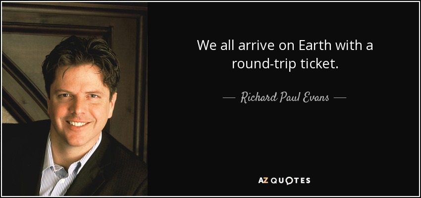 We all arrive on Earth with a round-trip ticket. - Richard Paul Evans