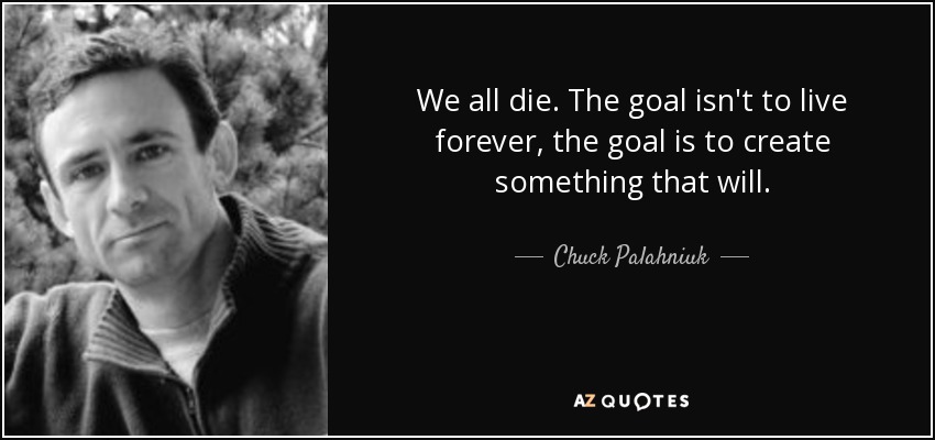 We all die. The goal isn't to live forever, the goal is to create something that will. - Chuck Palahniuk