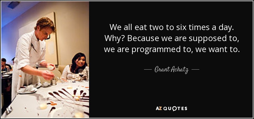 We all eat two to six times a day. Why? Because we are supposed to, we are programmed to, we want to. - Grant Achatz