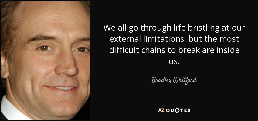 We all go through life bristling at our external limitations, but the most difficult chains to break are inside us. - Bradley Whitford