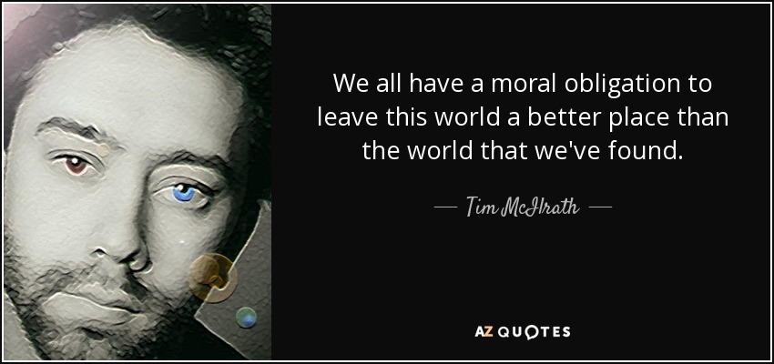 We all have a moral obligation to leave this world a better place than the world that we've found. - Tim McIlrath