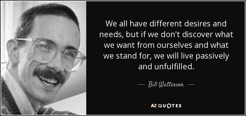 We all have different desires and needs, but if we don't discover what we want from ourselves and what we stand for, we will live passively and unfulfilled. - Bill Watterson