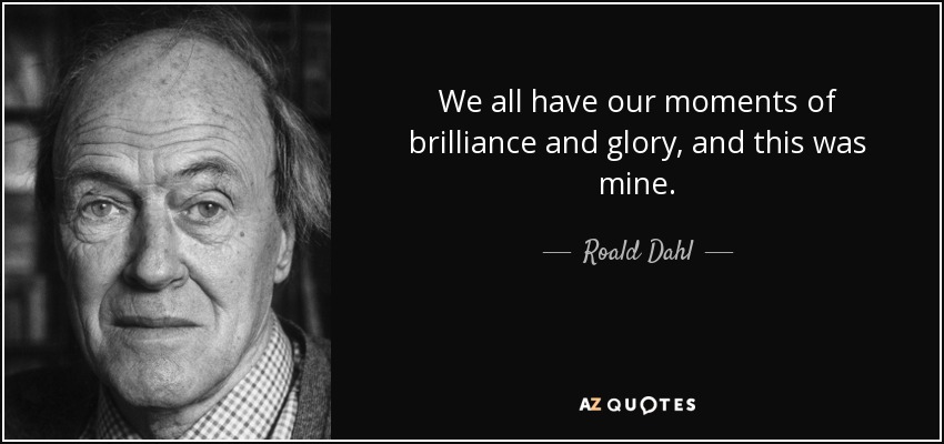 We all have our moments of brilliance and glory, and this was mine. - Roald Dahl
