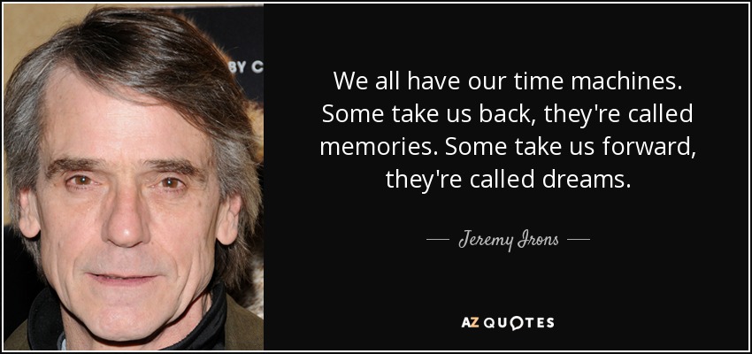 We all have our time machines. Some take us back, they're called memories. Some take us forward, they're called dreams. - Jeremy Irons
