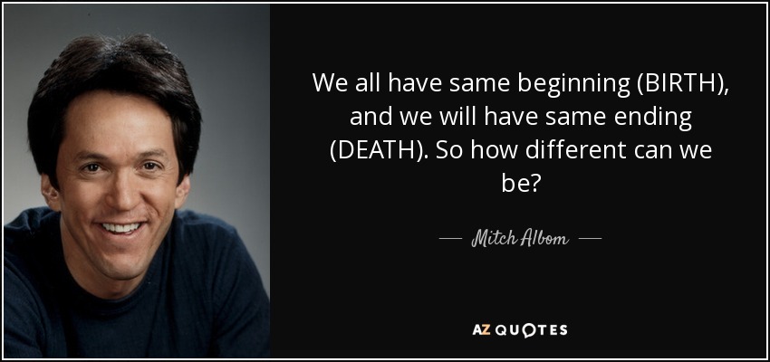We all have same beginning (BIRTH), and we will have same ending (DEATH). So how different can we be? - Mitch Albom