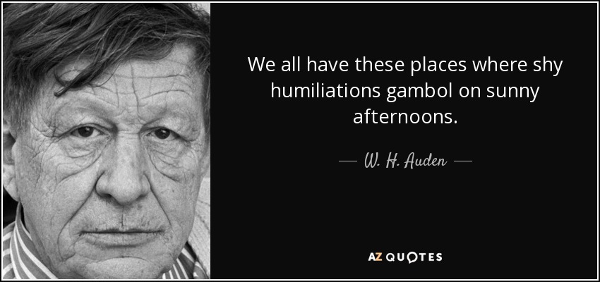 We all have these places where shy humiliations gambol on sunny afternoons. - W. H. Auden