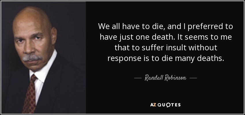 We all have to die, and I preferred to have just one death. It seems to me that to suffer insult without response is to die many deaths. - Randall Robinson