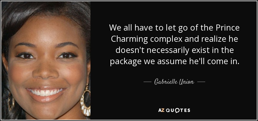 We all have to let go of the Prince Charming complex and realize he doesn't necessarily exist in the package we assume he'll come in. - Gabrielle Union