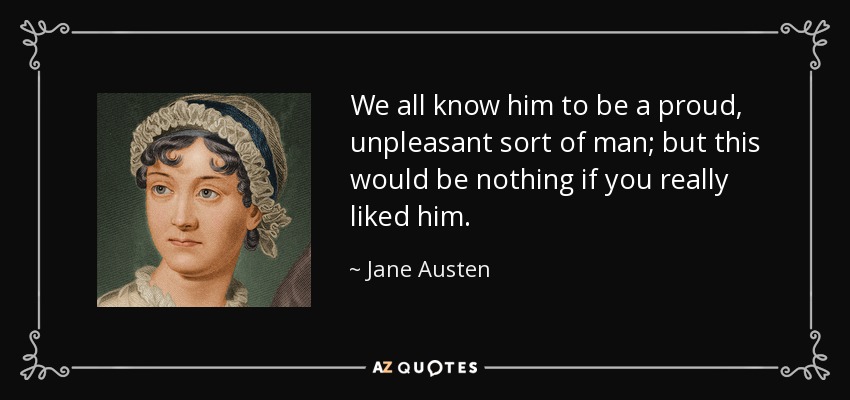 We all know him to be a proud, unpleasant sort of man; but this would be nothing if you really liked him. - Jane Austen