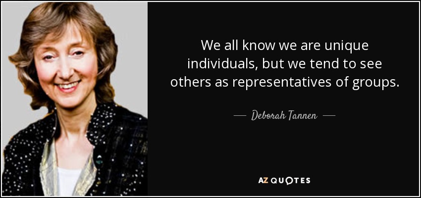 We all know we are unique individuals, but we tend to see others as representatives of groups. - Deborah Tannen