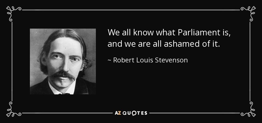 We all know what Parliament is, and we are all ashamed of it. - Robert Louis Stevenson